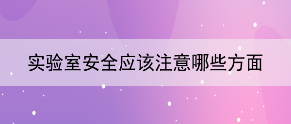 實驗室安全應該注意哪些方麵